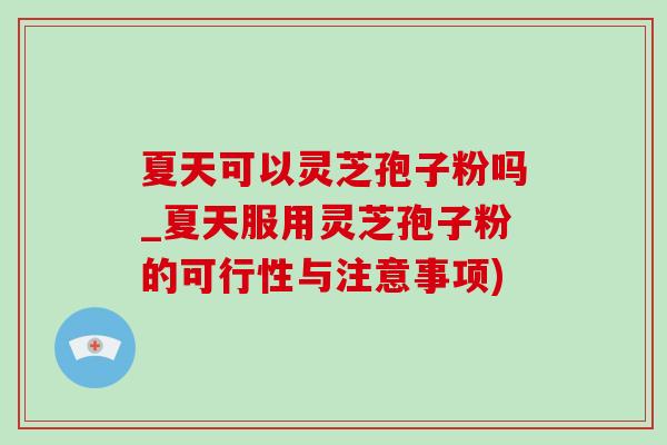 夏天可以灵芝孢子粉吗_夏天服用灵芝孢子粉的可行性与注意事项)