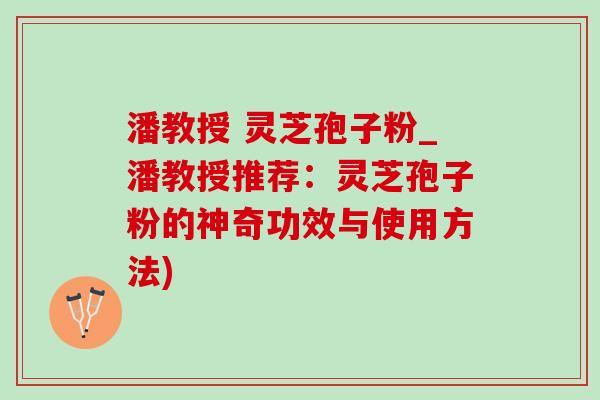 潘教授 灵芝孢子粉_潘教授推荐：灵芝孢子粉的神奇功效与使用方法)