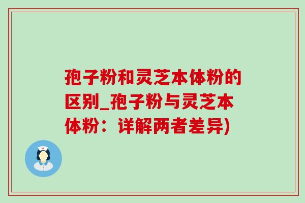 孢子粉和灵芝本体粉的区别_孢子粉与灵芝本体粉：详解两者差异)
