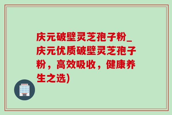 庆元破壁灵芝孢子粉_庆元优质破壁灵芝孢子粉，高效吸收，健康养生之选)
