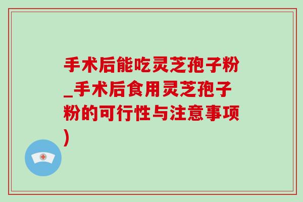 手术后能吃灵芝孢子粉_手术后食用灵芝孢子粉的可行性与注意事项)