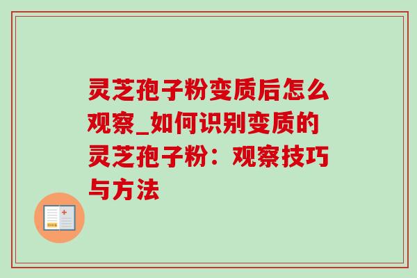 灵芝孢子粉变质后怎么观察_如何识别变质的灵芝孢子粉：观察技巧与方法
