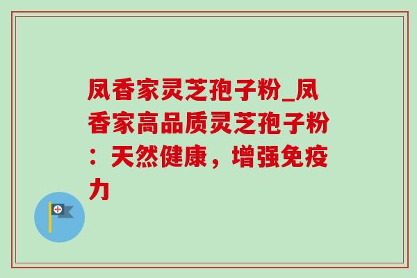 凤香家灵芝孢子粉_凤香家高品质灵芝孢子粉：天然健康，增强免疫力