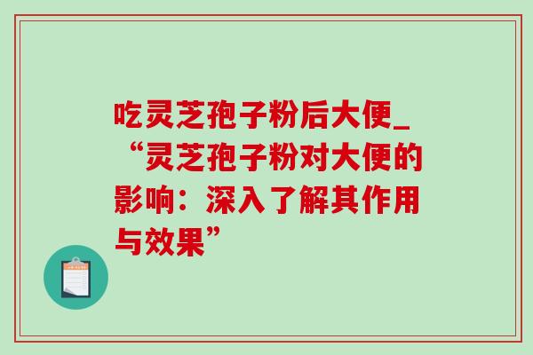 吃灵芝孢子粉后大便_“灵芝孢子粉对大便的影响：深入了解其作用与效果”