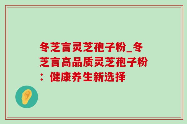 冬芝言灵芝孢子粉_冬芝言高品质灵芝孢子粉：健康养生新选择