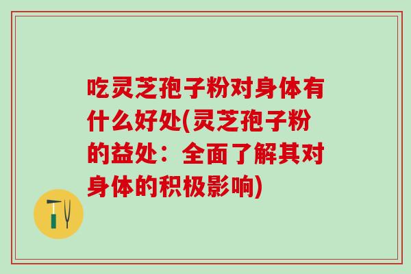 吃灵芝孢子粉对身体有什么好处(灵芝孢子粉的益处：全面了解其对身体的积极影响)
