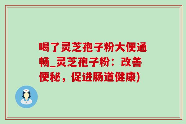 喝了灵芝孢子粉大便通畅_灵芝孢子粉：改善便秘，促进肠道健康)