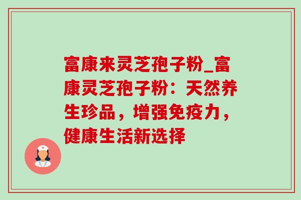 富康来灵芝孢子粉_富康灵芝孢子粉：天然养生珍品，增强免疫力，健康生活新选择