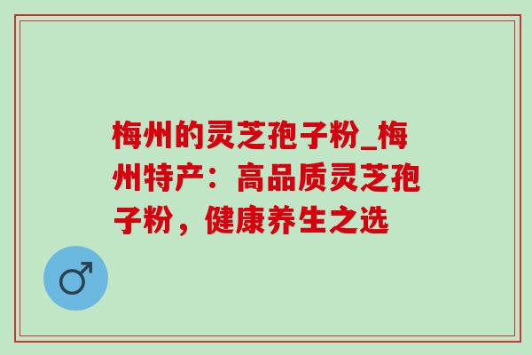 梅州的灵芝孢子粉_梅州特产：高品质灵芝孢子粉，健康养生之选
