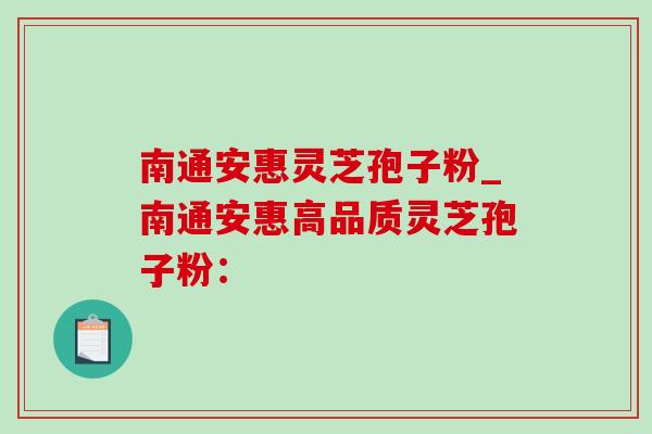 南通安惠灵芝孢子粉_南通安惠高品质灵芝孢子粉：