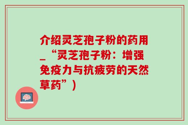 介绍灵芝孢子粉的药用_“灵芝孢子粉：增强免疫力与抗疲劳的天然草药”)