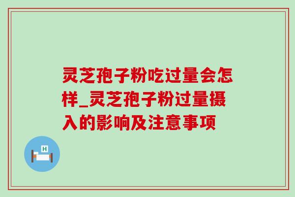 灵芝孢子粉吃过量会怎样_灵芝孢子粉过量摄入的影响及注意事项