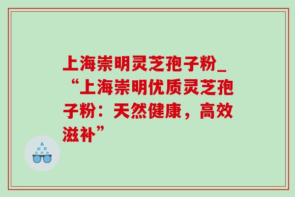 上海崇明灵芝孢子粉_“上海崇明优质灵芝孢子粉：天然健康，高效滋补”