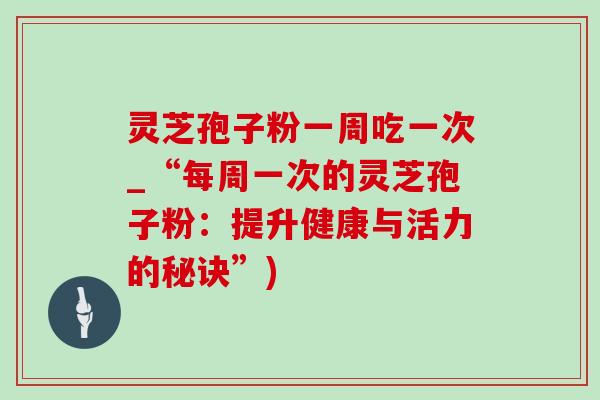 灵芝孢子粉一周吃一次_“每周一次的灵芝孢子粉：提升健康与活力的秘诀”)