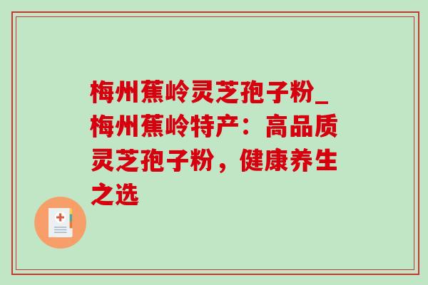 梅州蕉岭灵芝孢子粉_梅州蕉岭特产：高品质灵芝孢子粉，健康养生之选