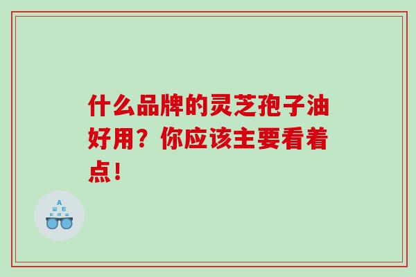 什么品牌的灵芝孢子油好用？你应该主要看着点！