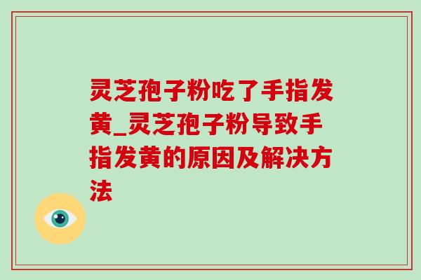 灵芝孢子粉吃了手指发黄_灵芝孢子粉导致手指发黄的原因及解决方法