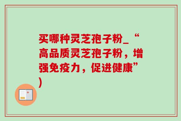 买哪种灵芝孢子粉_“高品质灵芝孢子粉，增强免疫力，促进健康”)