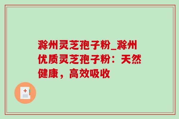 滁州灵芝孢子粉_滁州优质灵芝孢子粉：天然健康，高效吸收