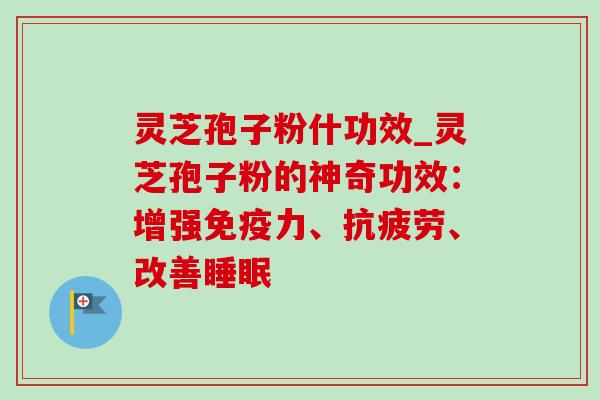 灵芝孢子粉什功效_灵芝孢子粉的神奇功效：增强免疫力、抗疲劳、改善睡眠