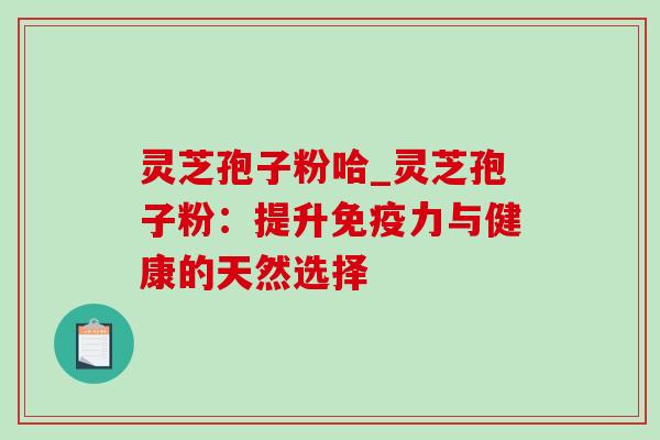 灵芝孢子粉哈_灵芝孢子粉：提升免疫力与健康的天然选择
