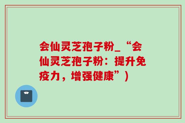会仙灵芝孢子粉_“会仙灵芝孢子粉：提升免疫力，增强健康”)