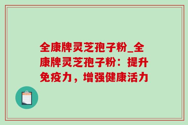 全康牌灵芝孢子粉_全康牌灵芝孢子粉：提升免疫力，增强健康活力
