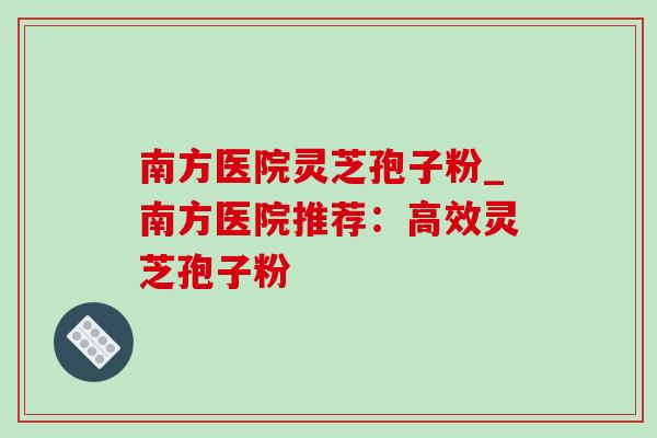 南方医院灵芝孢子粉_南方医院推荐：高效灵芝孢子粉