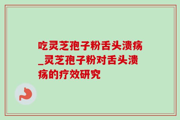 吃灵芝孢子粉舌头溃疡_灵芝孢子粉对舌头溃疡的疗效研究
