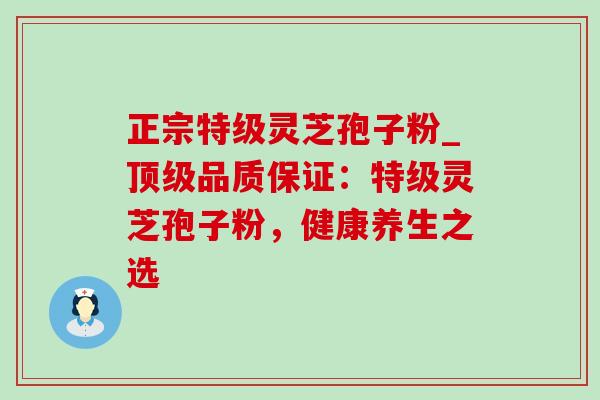 正宗特级灵芝孢子粉_顶级品质保证：特级灵芝孢子粉，健康养生之选