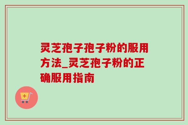 灵芝孢子孢子粉的服用方法_灵芝孢子粉的正确服用指南