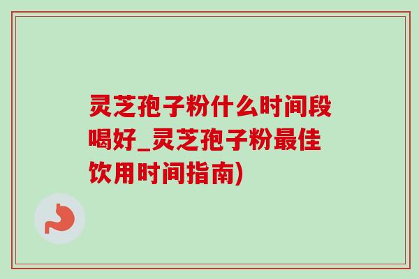 灵芝孢子粉什么时间段喝好_灵芝孢子粉最佳饮用时间指南)