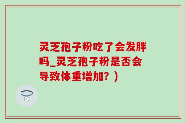 灵芝孢子粉吃了会发胖吗_灵芝孢子粉是否会导致体重增加？)