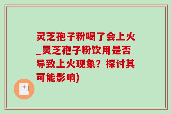 灵芝孢子粉喝了会上火_灵芝孢子粉饮用是否导致上火现象？探讨其可能影响)