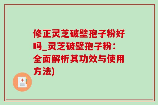 修正灵芝破壁孢子粉好吗_灵芝破壁孢子粉：全面解析其功效与使用方法)