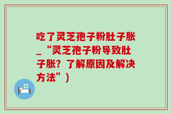 吃了灵芝孢子粉肚子胀_“灵芝孢子粉导致肚子胀？了解原因及解决方法”)