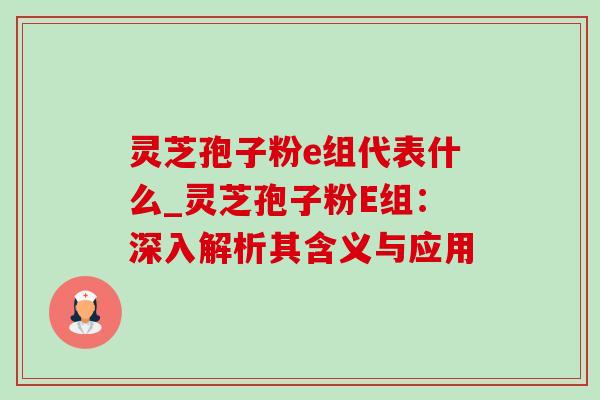 灵芝孢子粉e组代表什么_灵芝孢子粉E组：深入解析其含义与应用