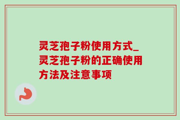 灵芝孢子粉使用方式_灵芝孢子粉的正确使用方法及注意事项