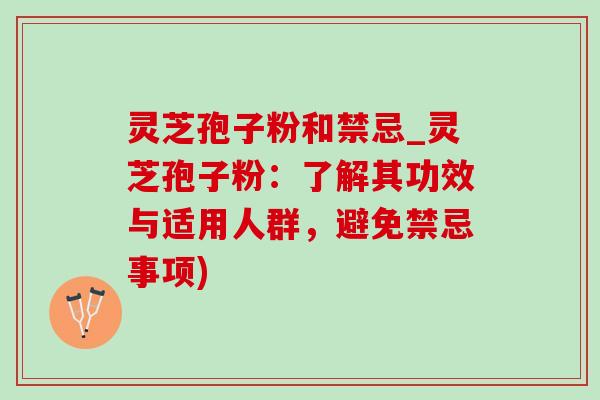 灵芝孢子粉和禁忌_灵芝孢子粉：了解其功效与适用人群，避免禁忌事项)