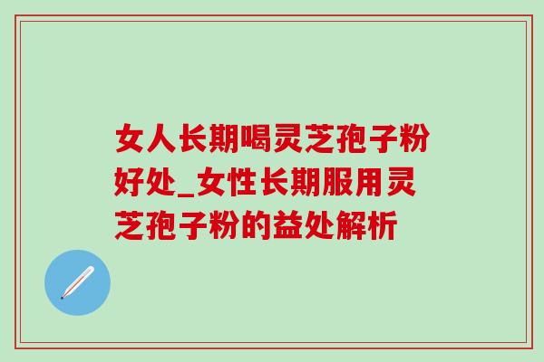 女人长期喝灵芝孢子粉好处_女性长期服用灵芝孢子粉的益处解析