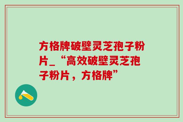 方格牌破壁灵芝孢子粉片_“高效破壁灵芝孢子粉片，方格牌”