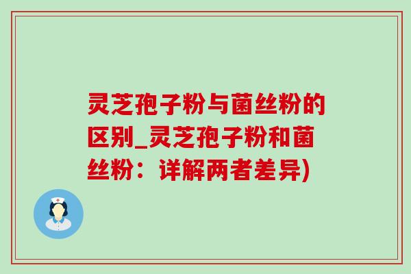 灵芝孢子粉与菌丝粉的区别_灵芝孢子粉和菌丝粉：详解两者差异)