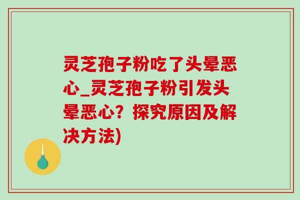 灵芝孢子粉吃了头晕恶心_灵芝孢子粉引发头晕恶心？探究原因及解决方法)