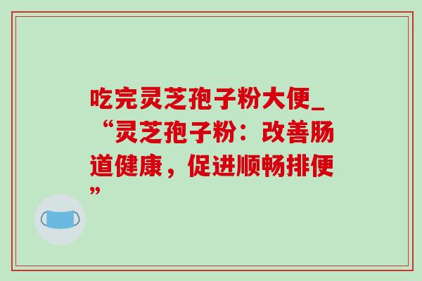 吃完灵芝孢子粉大便_“灵芝孢子粉：改善肠道健康，促进顺畅排便”