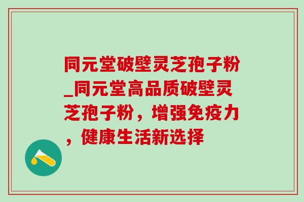 同元堂破壁灵芝孢子粉_同元堂高品质破壁灵芝孢子粉，增强免疫力，健康生活新选择