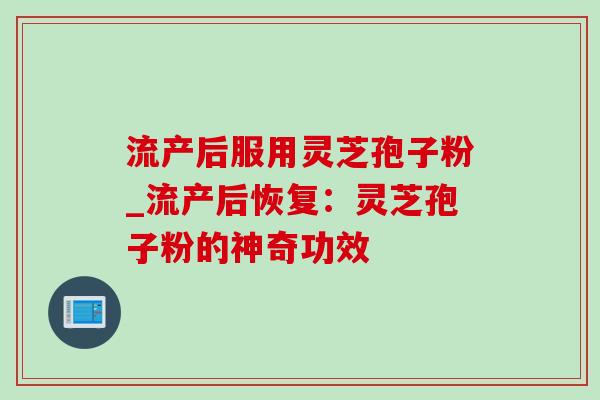 流产后服用灵芝孢子粉_流产后恢复：灵芝孢子粉的神奇功效