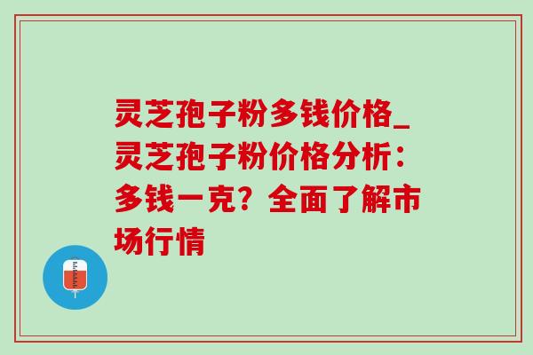 灵芝孢子粉多钱价格_灵芝孢子粉价格分析：多钱一克？全面了解市场行情