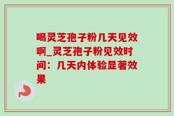 喝灵芝孢子粉几天见效啊_灵芝孢子粉见效时间：几天内体验显著效果