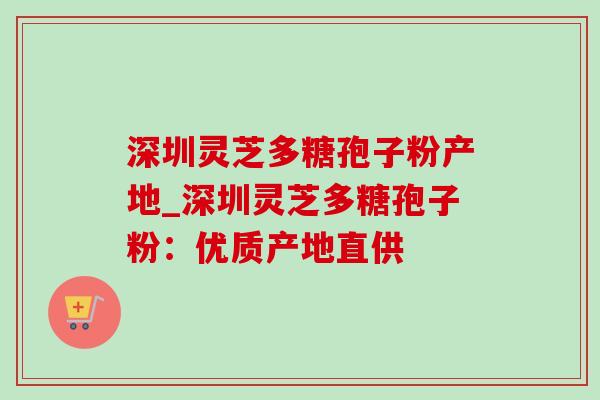 深圳灵芝多糖孢子粉产地_深圳灵芝多糖孢子粉：优质产地直供