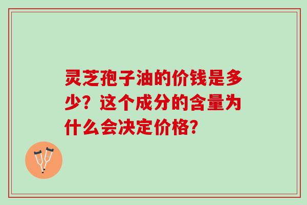 灵芝孢子油的价钱是多少？这个成分的含量为什么会决定价格？